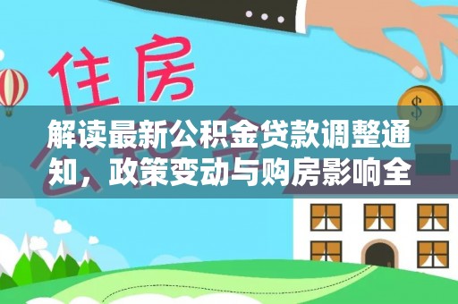 大厂解读最新公积金贷款调整通知，政策变动与购房影响全解析