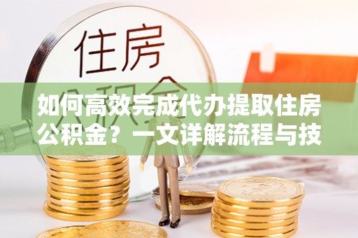 大厂如何高效完成代办提取住房公积金？一文详解流程与技巧
