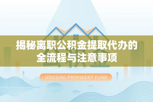大厂揭秘离职公积金提取代办的全流程与注意事项
