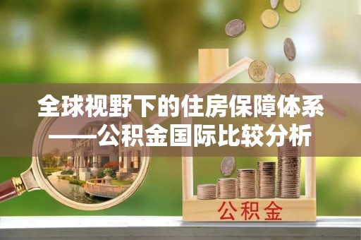 大厂全球视野下的住房保障体系——公积金国际比较分析