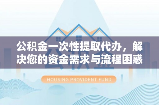大厂公积金一次性提取代办，解决您的资金需求与流程困惑
