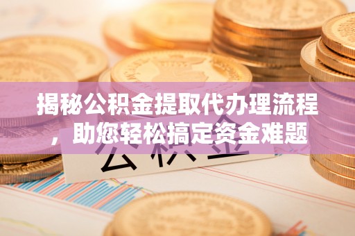 大厂揭秘公积金提取代办理流程，助您轻松搞定资金难题