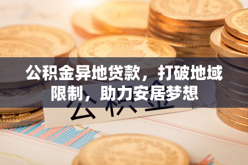 大厂公积金异地贷款，打破地域限制，助力安居梦想