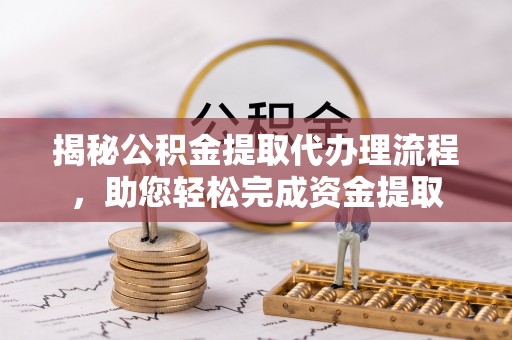 大厂揭秘公积金提取代办理流程，助您轻松完成资金提取