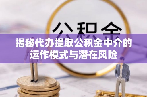 大厂揭秘代办提取公积金中介的运作模式与潜在风险