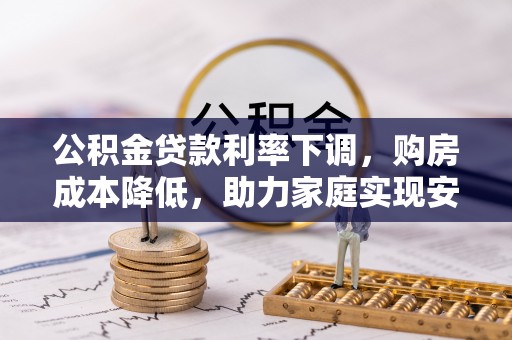 大厂公积金贷款利率下调，购房成本降低，助力家庭实现安居梦