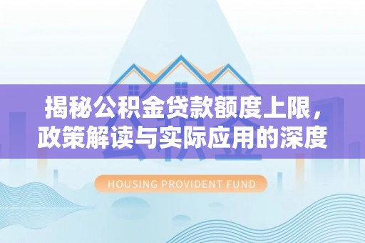 大厂揭秘公积金贷款额度上限，政策解读与实际应用的深度分析