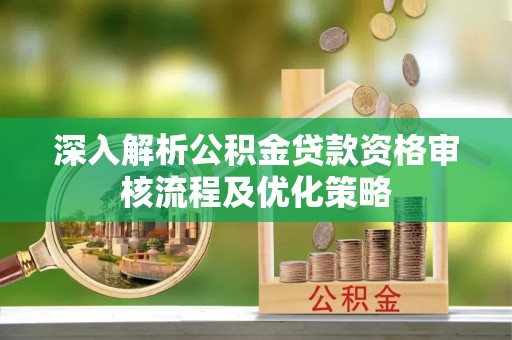 大厂深入解析公积金贷款资格审核流程及优化策略