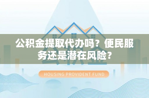 大厂公积金提取代办吗？便民服务还是潜在风险？