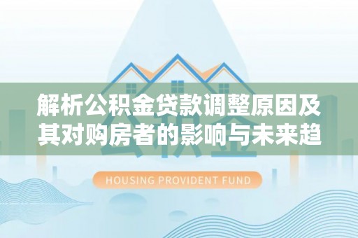 大厂解析公积金贷款调整原因及其对购房者的影响与未来趋势