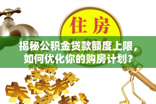大厂揭秘公积金贷款额度上限，如何优化你的购房计划？