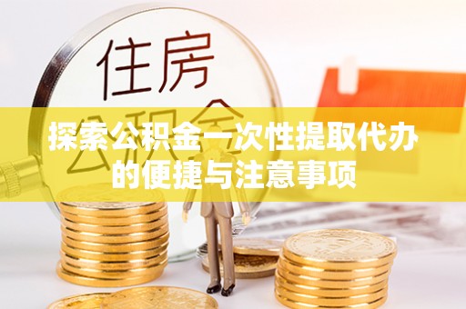大厂探索公积金一次性提取代办的便捷与注意事项