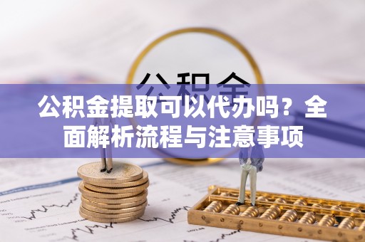大厂公积金提取可以代办吗？全面解析流程与注意事项