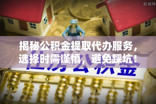大厂揭秘公积金提取代办服务，选择时需谨慎，避免踩坑！