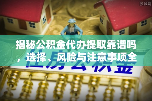 大厂揭秘公积金代办提取靠谱吗，选择、风险与注意事项全解析