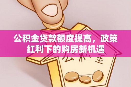 大厂公积金贷款额度提高，政策红利下的购房新机遇