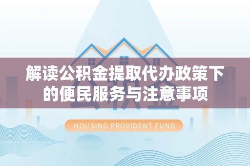 大厂解读公积金提取代办政策下的便民服务与注意事项
