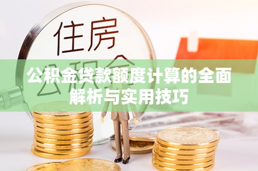 大厂公积金贷款额度计算的全面解析与实用技巧