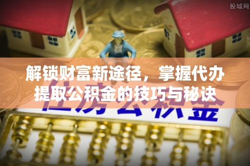 大厂解锁财富新途径，掌握代办提取公积金的技巧与秘诀