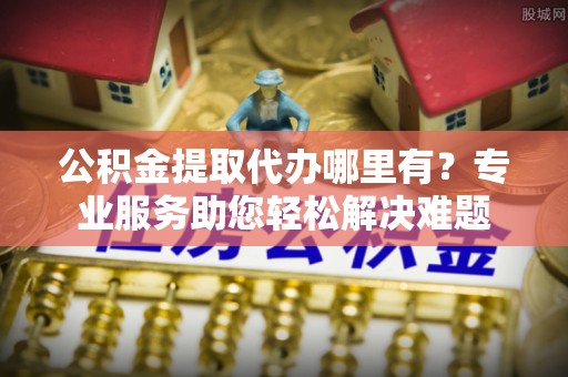 大厂公积金提取代办哪里有？专业服务助您轻松解决难题