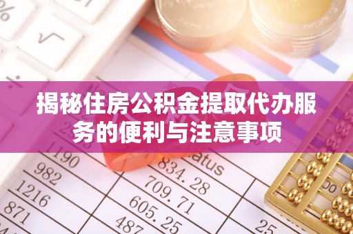 大厂揭秘住房公积金提取代办服务的便利与注意事项