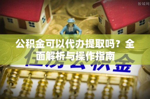 大厂公积金可以代办提取吗？全面解析与操作指南