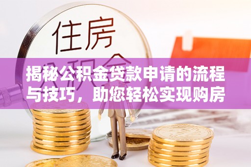 大厂揭秘公积金贷款申请的流程与技巧，助您轻松实现购房梦