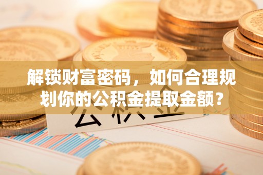 大厂解锁财富密码，如何合理规划你的公积金提取金额？