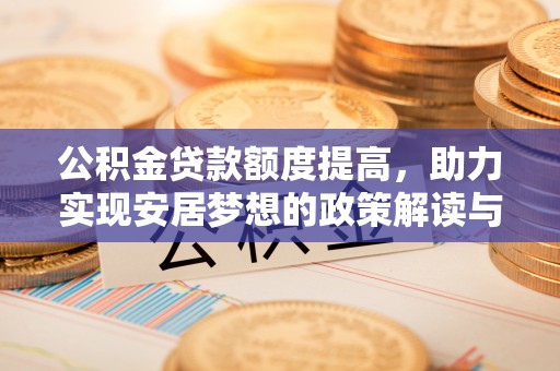 大厂公积金贷款额度提高，助力实现安居梦想的政策解读与未来展望