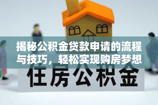 大厂揭秘公积金贷款申请的流程与技巧，轻松实现购房梦想