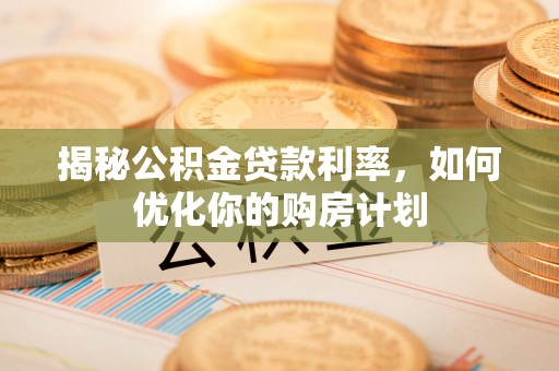 大厂揭秘公积金贷款利率，如何优化你的购房计划