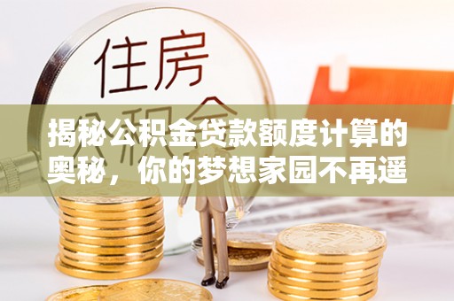 大厂揭秘公积金贷款额度计算的奥秘，你的梦想家园不再遥不可及