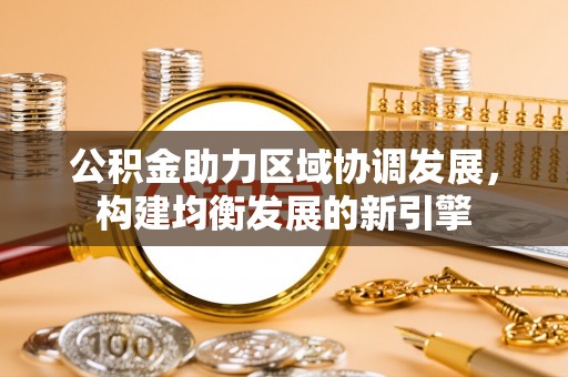 大厂公积金助力区域协调发展，构建均衡发展的新引擎