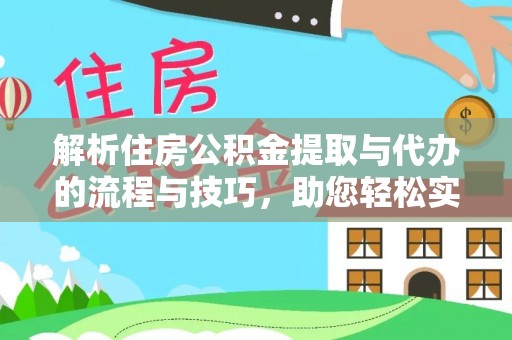 大厂解析住房公积金提取与代办的流程与技巧，助您轻松实现资金流动