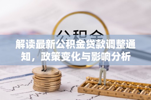 大厂解读最新公积金贷款调整通知，政策变化与影响分析