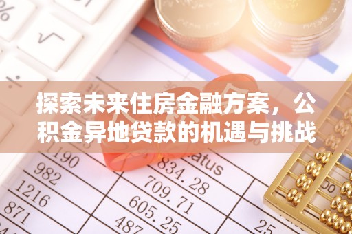 大厂探索未来住房金融方案，公积金异地贷款的机遇与挑战