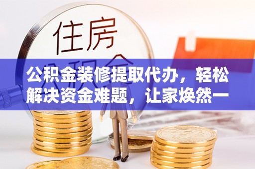 大厂公积金装修提取代办，轻松解决资金难题，让家焕然一新