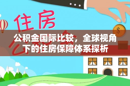 大厂公积金国际比较，全球视角下的住房保障体系探析