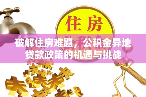 大厂破解住房难题，公积金异地贷款政策的机遇与挑战