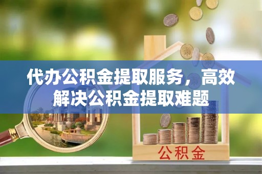 大厂代办公积金提取服务，高效解决公积金提取难题