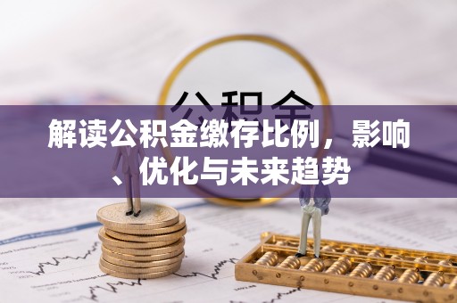 大厂解读公积金缴存比例，影响、优化与未来趋势