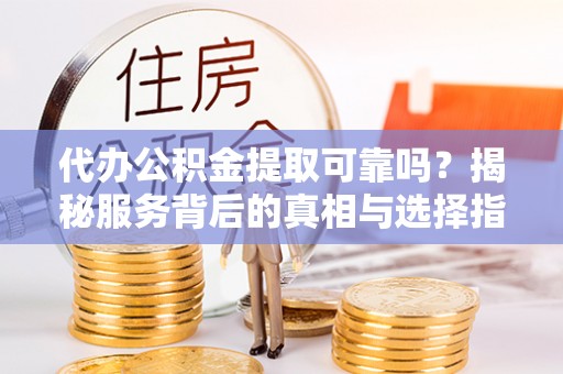 大厂代办公积金提取可靠吗？揭秘服务背后的真相与选择指南