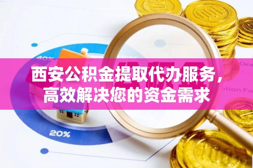 大厂西安公积金提取代办服务，高效解决您的资金需求