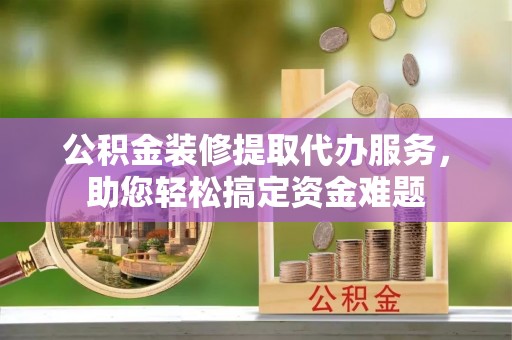 大厂公积金装修提取代办服务，助您轻松搞定资金难题