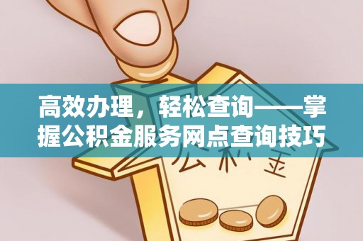 大厂高效办理，轻松查询——掌握公积金服务网点查询技巧