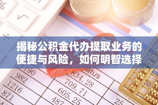 大厂揭秘公积金代办提取业务的便捷与风险，如何明智选择？