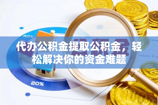 大厂代办公积金提取公积金，轻松解决你的资金难题