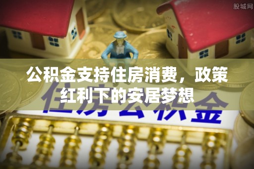 大厂公积金支持住房消费，政策红利下的安居梦想