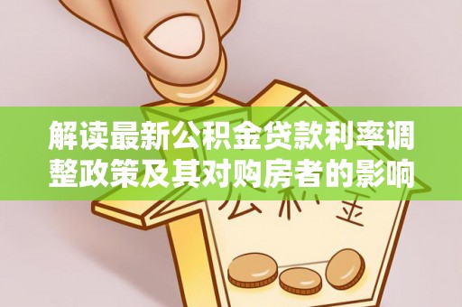 大厂解读最新公积金贷款利率调整政策及其对购房者的影响