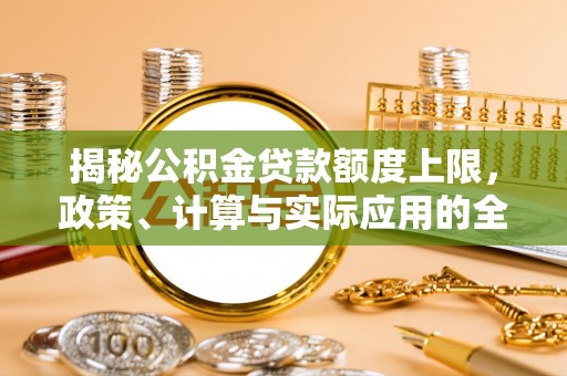 大厂揭秘公积金贷款额度上限，政策、计算与实际应用的全面解析